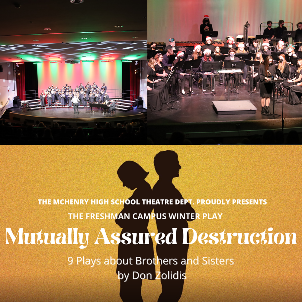 Students at the choir, concert, band concert, and poster for play that reads The McHenry High School Theatre Dept. proudly presents the Freshman Campus Winter Play Mutually Assured Destruction 9 plays about brothers and sisters by Don Zolidis