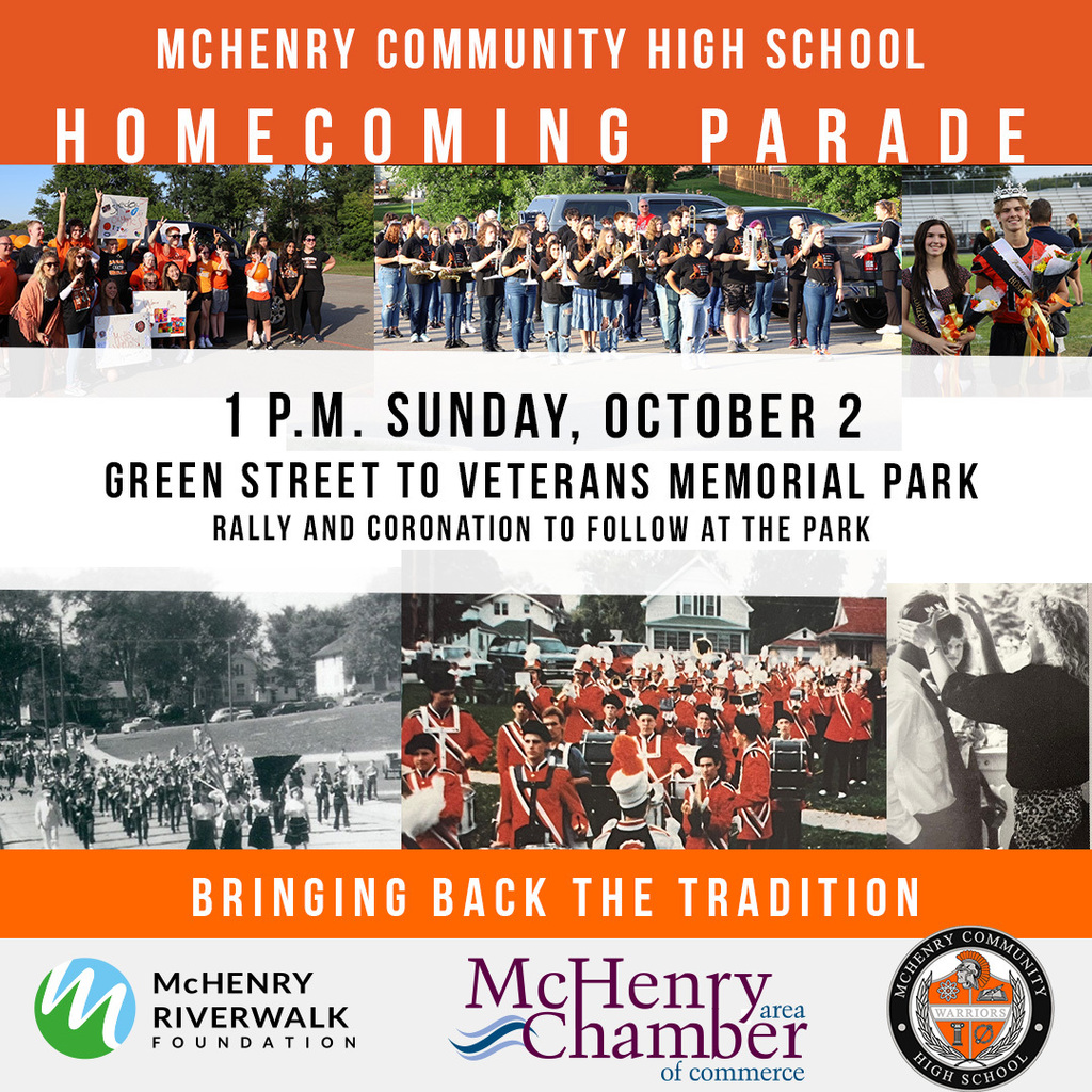 McHenry Community High School Homecoming Parade 1 p.m. Sunday, Oct. 2 Green Street to Veterans Memorial Park. Rally and coronation to follow at the park. Bringing back the tradition! McHenry Riverwalk Foundation. McHenry Chamber of Commerce.
